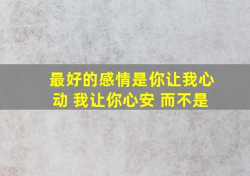 最好的感情是你让我心动 我让你心安 而不是